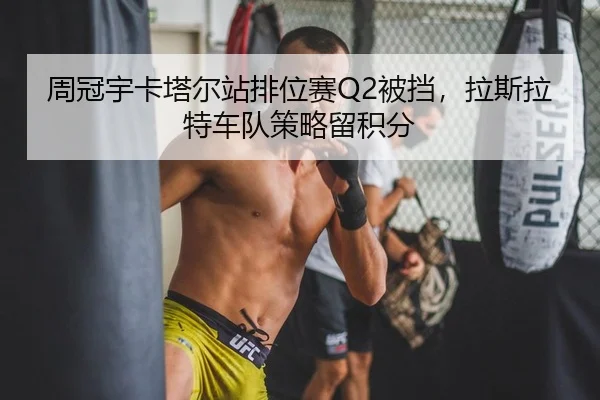 周冠宇卡塔尔站排位赛Q2被挡，拉斯拉特车队策略留积分